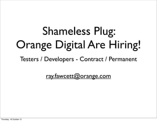 Shameless Plug:
                Orange Digital Are Hiring!
                     Testers / Developers - Contract / Permanent

                              ray.fawcett@orange.com




Thursday, 18 October 12
 