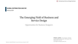 Source: Jonas Kronlund, Survey of Business Designers 2018
The Emerging Field of Business and
Service Design
Opportunities for Business Designers
GLOBAL DISTRIBUTION AND PAY
STEVEN J. SLATER, service designer, marketing
scientist, award-winning author “Be Relevant: How
Brands Rise to the Top”
steven@servicedesigncourses.com
February 2019
 