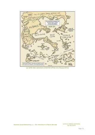 La carte des solutions Internet d’hier et d’aujourd’hui




                                                                    Licence creative commons
Business Social Networking v1 – Éric Herschkorn & Patrick Barrabé
                                                                           by-nd-2.0-fr

                                                                                         Page 22
 
