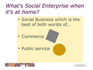 What’s Social Enterprise when it’s at home? Social Business which is the best of both worlds of… Commerce Public service 