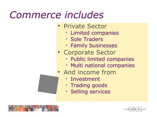 Commerce includes Private Sector Limited companies Sole Traders Family businesses Corporate Sector Public limited companies Multi national companies And income from Investment Trading goods Selling services 