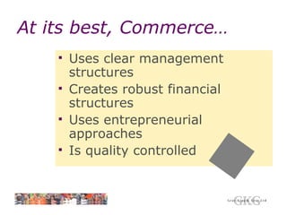 At its best, Commerce… Uses clear management structures Creates robust financial structures Uses entrepreneurial approaches Is quality controlled 