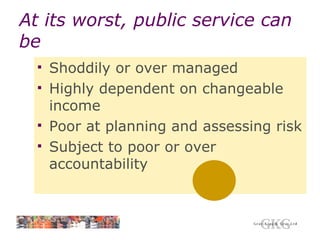 At its worst, public service can be Shoddily or over managed Highly dependent on changeable income Poor at planning and assessing risk Subject to poor or over accountability 
