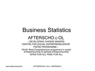 Business Statistics  AFTERSCHO☺OL   –  DEVELOPING CHANGE MAKERS  CENTRE FOR SOCIAL ENTREPRENEURSHIP  PGPSE PROGRAMME –  World’ Most Comprehensive programme in social entrepreneurship & spiritual entrepreneurship OPEN FOR ALL FREE FOR ALL 