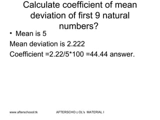 Calculate coefficient of mean deviation of first 9 natural numbers?  Mean is 5 Mean deviation is 2.222 Coefficient =2.22/5*100 =44.44 answer.  