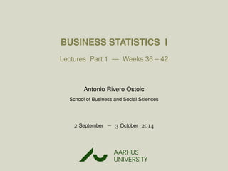 BUSINESS STATISTICS I
Lectures Part 1 — Weeks 36 – 42
Antonio Rivero Ostoic
School of Business and Social Sciences
 September −  October 
AARHUS
UNIVERSITYAU
 
