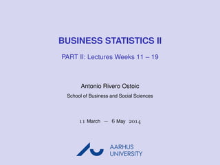 BUSINESS STATISTICS II
PART II: Lectures Weeks 11 – 19
Antonio Rivero Ostoic
School of Business and Social Sciences
 March −  May 
AARHUS
UNIVERSITYAU
 