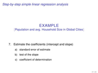 Step-by-step simple linear regression analysis
EXAMPLE
[Population and avg. Household Size in Global Cities]
7. Estimate the coefﬁcients (intercept and slope)
a) standard error of estimate
b) test of the slope
c) coefﬁcient of determination
21 / 24
 