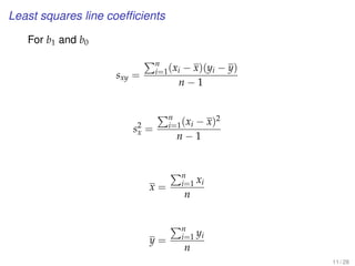 Least squares line coefﬁcients
For b1 and b0
sxy =
n
i=1(xi − x)(yi − y)
n − 1
s2
x =
n
i=1(xi − x)2
n − 1
x =
n
i=1 xi
n
y =
n
i=1 yi
n
11 / 28
 