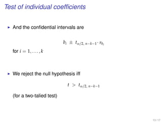 Test of individual coefﬁcients
And the conﬁdential intervals are
bi ± tα/2, n−k−1· sbi
for i = 1, . . . , k
We reject the null hypothesis iff
t  tα/2, n−k−1
(for a two-talied test)
13 / 17
 