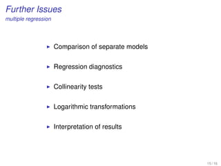 Further Issues
multiple regression
Comparison of separate models
Regression diagnostics
Collinearity tests
Logarithmic transformations
Interpretation of results
15 / 16
 