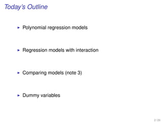Today’s Outline
Polynomial regression models
Regression models with interaction
Comparing models (note 3)
Dummy variables
2 / 20
 