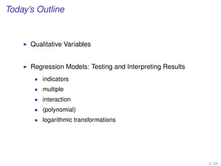 Today’s Outline
Qualitative Variables
Regression Models: Testing and Interpreting Results
• indicators
• multiple
• interaction
• (polynomial)
• logarithmic transformations
2 / 24
 