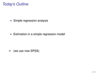 Today’s Outline
Simple regression analysis
Estimation in a simple regression model
 (we use now SPSS)
2 / 28
 
