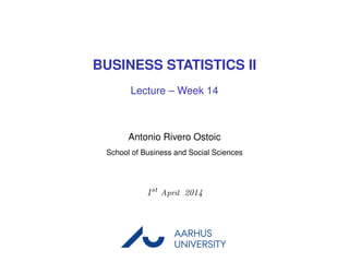 BUSINESS STATISTICS II
Lecture – Week 14
Antonio Rivero Ostoic
School of Business and Social Sciences
1st
April 2014
AARHUS
UNIVERSITYAU
 