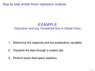 Step-by-step simple linear regression analysis
EXAMPLE
[Population and avg. Household Size in Global Cities]
1. Determine the response and the explanatory variables
2. Visualize the data through a scatter plot
3. Perform basic descriptive statistics
19 / 24
 