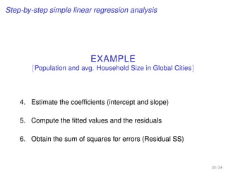 Step-by-step simple linear regression analysis
EXAMPLE
[Population and avg. Household Size in Global Cities]
4. Estimate the coefﬁcients (intercept and slope)
5. Compute the ﬁtted values and the residuals
6. Obtain the sum of squares for errors (Residual SS)
20 / 24
 