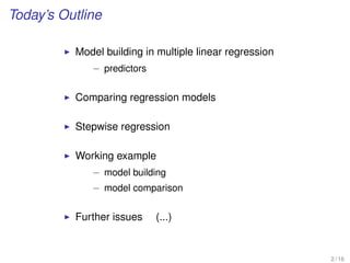 Today’s Outline
Model building in multiple linear regression
– predictors
Comparing regression models
Stepwise regression
Working example
– model building
– model comparison
Further issues (...)
2 / 16
 
