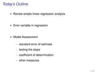 Today’s Outline
Review simple linear regression analysis
Error variable in regression
Model Assessment
– standard error of estimate
– testing the slope
– coefﬁcient of determination
– other measures
2 / 26
 