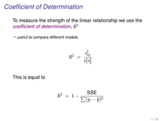 Coefﬁcient of Determination
To measure the strength of the linear relationship we use the
coefﬁcient of determination, R2
ª useful to compare different models
R2
=
s2
xy
s2
xs2
y
This is equal to
R2
= 1 −
SSE
(yi − y)2
17 / 26
 