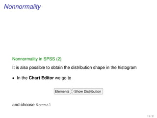 Nonnormality
Nonnormality in SPSS (2)
It is also possible to obtain the distribution shape in the histogram
• In the Chart Editor we go to
Elements Show Distribution
and choose Normal
19 / 31
 
