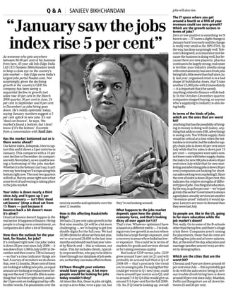 Q&A                SANJEEV BIKHCHANDANI                                                                   jobs will also rise.

                                                                                                                                              The IT space where you get


  “January saw the jobs
                                                                                                                                              around a fourth or a fifth of your
                                                                                                                                              revenues could see zero-growth?
                                                                                                                                              Which are the growth sectors in
                                                                                                                                              terms of jobs?
                                                                                                                                              Zero or low-positive is something we’ll


  index rise 5 per cent”
                                                                                                                                              have to see — IT’s seen a slight change in
                                                                                                                                              January but it’s too early and the change
                                                                                                                                              is really very small so far. BPO/ITeS, by
                                                                                                                                              the way, has done surprisingly well. Tele-
                                                                                                                                              com’s doing well, so is insurance (not be-
                                                                                                                                   BS PHOTO
As someone who gets anywhere                                                                                                                  cause the business is doing well, but be-
between 80-90 per cent of his business                                                                                                        cause there are new players); pharma
from here, 45-year old Info Edge India                                                                                                        continues to be largely strong; real estate
Ltd CEO Sanjeev Bikhchandani tends                                                                                                            is terrible; your industry (media along
to keep a close eye on the country’s                                                                                                          with entertainment) has seen fresh jobs
jobs market — Info Edge owns India’s                                                                                                          hiring fall a little more than half since Ju-
largest jobs portal Naukri.com. Not                                                                                                           ly last year; organised retail is in a bad
surprisingly, given the declining                                                                                                             shape (if Subhiksha closes, that’ll take
growth in the country’s GDP his
                              ,                                                                                                               another 15,000 jobs with it immediately
company has been seeing a                                                                                                                     — it is important that it be saved).
sequential decline in growth (net                                                                                                             Anything related to finance will do bad-
sales rose 49 per cent in the March                                                                                                           ly. In the October-December quarter,
2008 quarter, 36 per cent in June, 24                                                                                                         companies stopped buying, so anyone
per cent in September and 8 per cent                                                                                                          who’s supplying to industry is also do-
in December) as jobs hiring goes                                                                                                              ing badly.
down. He’s mildly optimistic today,
                                                                                                                                              In terms of the kinds of jobs,
saying January numbers suggest a 5
                                                                                                                                              which are the ones that are worst
per cent uptick in new jobs. It’s not
                                                                                                                                              hit?
‘dead cat bounce’, he says, ‘the
market’s found a bottom, but I don’t                                                                                                          Anything that has the possibility of bring-
know if it’s the bottom’. Excerpts                                                                                                            ing in money is doing well (sales), any-
from a conversation with Sunil Jain:                                                                                                          thing that adds to costs (HR, advertising)
                                                                                                                                              is seeing cuts. You’d think supply chain
Has the market bottomed out or is                                                                                                             would be critical at a time when the bot-
there worse ahead?                                                                                                                            tomline is in trouble, but the index for sup-
Our latest index, Jobspeak, tries to cap-                                                                                                     ply chain jobs is down 40 per cent since
ture this and it shows a 5 per cent rise in                                                                                                   July while that for sales is down just 15
January. This compares with a 10 per                                                                                                          per cent — companies want sales now,
cent decline in December (in compari-                                                                                                         not lower costs with better supply chains;
son with November), so we could be see-                                                                                                       the index for new HR jobs is down 40 per
ing a bottoming of the jobs market.                                                                                                           cent since July while that for new mar-
Whether it is thebottom I can’t say. I can’t                                                                                                  keting and advertising jobs is down 30 per
even say how long we’ll scrape along this                                                                                                     cent (companies are looking for short-
bottom right now. The next two quarters                                                                                                       run sales not long-term marketing!). Since
will tell us. But my sense right now is that                                                                                                  the over all index is down 26 per cent, this
some level of unfreezing is taking place                                                                                                      indicates the relative strengths of differ-
in the jobs market.                                                                                                                           ent types of jobs. Teaching and education,
                                                                                                                                              by the way, is up five per cent — we’ve just
Your index is down nearly a third                                                                                                             got into this sector! Government is always
since July, and it goes up 5 per                                                                                                              a good place, security services are another
cent in January — isn’t this ‘dead                                                                                                            ‘recession-proof’ industry it would ap-
cat bounce’ (drop a dead cat from              next six months and optimistic over the          they’re not looking around.                   pear. Lawyers are more in demand than
15 floors — just because it                    next 12 months.                                                                                they were last July.
bounces back a bit doesn’t mean                                                                 What happens to the jobs market
it’s alive)?                                   How is this affecting Naukri/Info                depends upon how the global                   So people are, like in the US, going
                                               Edge?                                            economy fares, and that’s looking             in for more education while the
Dead cat bounce doesn’t happen in the
                                                                                                dicey all over again isn’t it?                job market’s down?
real sector. It happens in finance. Hiring     We had a 21 per cent sales growth in the
people is a long-term commitment, so           first nine months, Q4 will be a lot more         That’s true. Whatever optimism I have         Not really. Go to some of the B-schools
companies do it after a lot of thinking.       challenging — we’re hoping to get low            is based on a different metric — I’m look-    other than the top few, and there’s a huge
                                               double digits for the full year. We had          ing at very low-growth in sectors where       crisis there. Companies aren’t coming
How does the outlook for the year              32,000 clients for all our services last year,   India has a large foreign exposure, and       for placements, those that do come are
look, for Naukri, for jobs?                    we’re at around 29,000 in the last nine          a recovery in areas where India has low-      offering less jobs and at lower salaries.
It’s confused right now. Our jobs’ index       months and should reach last year’s lev-         er exposure. This could be in terms of        But, at the end of the day, education and
is down 26 per cent since July 2008 — it       el by March-end — this is volumes, not           markets for goods and services abroad         marriage (another area we’re in) are driv-
was down from 1,000 in July to 697 in De-      value. This list includes clients, typical-      or for raising overseas capital.              en by demographics.
cember and then rose to 738 in January         ly corporate firms, who pay to be able to            But look at GDP versus jobs. GDP
                                                                                                                                              Which are the cities that are the
— so that’s a clear indicator things are       trawl through our database of job seek-          grew around 9 per cent in Q1 and will
                                                                                                                                              worst hit?
bad. A survey of recruiters we do shows        ers, so that they can make offers to them.       probably do around half that in Q4 of
that, over 12 months, 38 per cent of them                                                       2008-09 — that’s precisely the trend          Chennai and Pune are down around 40
                                               I’d have thought your volumes
are looking at adding new jobs, an equal                                                        you’re seeing in jobs. I’m saying that this   per cent since July — this is probably got
                                               would have gone up. A lot more
amount are looking at replacement hir-                                                          could get worse in Q1 next year, could        to do with the auto sector being in seri-
                                               people would be looking for jobs
ing over the next 12 months (this is some-                                                      rise to around 5 per cent or so in Q2, and    ous trouble (fresh hiring here is down
                                               today wouldn’t they?
thing that’s in freeze right now), and un-                                                      to around 7-8 by Q4 (this would give us       around 50 per cent since July). Mumbai,
der 10 per cent are looking at net lay-offs.   At times like this, those in jobs sit tight,     around 5.5-6 per cent for the full 2009-      Delhi and Bangalore are all down be-
In other words, I’m pessimistic over the       accept a zero-hike, even a pay cut, but          10). So, if Q3 starts looking up, overall     tween 25 and 30 per cent.
 