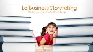 Le Business Storytelling
Car business et narration font bon ménage
 