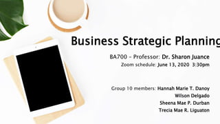 Business Strategic Planning
BA700 – Professor: Dr. Sharon Juance
Zoom schedule: June 13, 2020 3:30pm
Group 10 members: Hannah Marie T. Danoy
Wilson Delgado
Sheena Mae P. Durban
Trecia Mae R. Liguaton
 