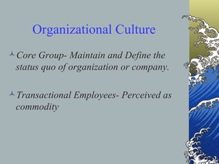 Organizational Culture Core Group- Maintain and Define the status quo of organization or company. Transactional Employees- Perceived as commodity 