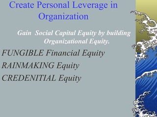 Create Personal Leverage in Organization Gain  Social Capital Equity by building Organizational Equity. FUNGIBLE Financial Equity RAINMAKING Equity CREDENITIAL Equity 