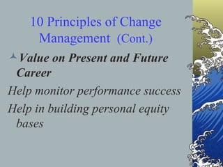 10 Principles of Change Management  (Cont.) Value on Present and Future Career Help monitor performance success  Help in building personal equity bases 