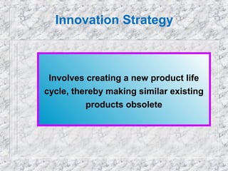 Innovation Strategy

Involves creating a new product life
cycle, thereby making similar existing
products obsolete

 