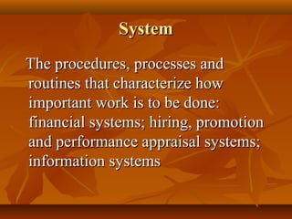 System
The procedures, processes and
routines that characterize how
important work is to be done:
financial systems; hiring, promotion
and performance appraisal systems;
information systems

 