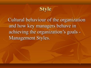 Style
Cultural behaviour of the organization
and how key managers behave in
achieving the organization’s goals Management Styles.

 