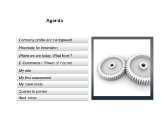 Agenda



Company profile and background

Necessity for Innovation

Where we are today, What Next ?

E-Commerce / Power of Internet

My role
My first assessment
My Case study
Queries to ponder
Next steps
 