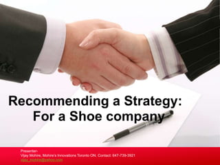 Recommending a Strategy:
   For a Shoe company

 Presenter-
 Vijay Mohire, Mohire’s Innovations Toronto ON. Contact: 647-739-3921
 vijay_mohire@yahoo.com
 
