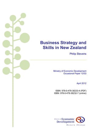Business Strategy and
 Skills in New Zealand
                      Philip Stevens




      Ministry of Economic Development
                  Occasional Paper 12/03



                              April 2012


        ISBN: 978-0-478-38233-4 (PDF)
      ISBN: 978-0-478-38232-7 (online)
 