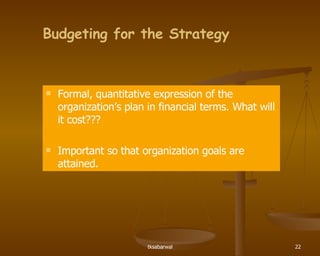 Budgeting for the Strategy Formal, quantitative expression of the organization’s plan in financial terms. What will it cost??? Important so that organization goals are attained. 