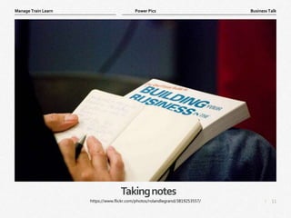 11
|
Business Talk
Manage Train Learn Power Pics
Takingnotes
https://www.flickr.com/photos/rolandlegrand/3819253557/
 