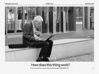 12
|
Business Talk
Manage Train Learn Power Pics
Howdoesthisthingwork?
https://www.flickr.com/photos/andredouque/20879894505/
 