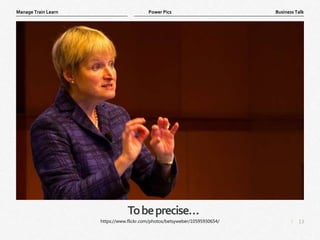 13
|
Business Talk
Manage Train Learn Power Pics
Tobeprecise…
https://www.flickr.com/photos/betsyweber/10595930654/
 