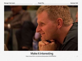 15
|
Business Talk
Manage Train Learn Power Pics
Makeitinteresting
https://www.flickr.com/photos/betsyweber/10595930654/
 