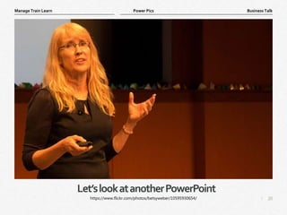 20
|
Business Talk
Manage Train Learn Power Pics
Let’slookatanotherPowerPoint
https://www.flickr.com/photos/betsyweber/10595930654/
 