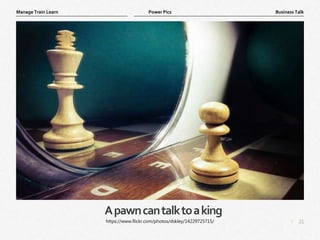 21
|
Business Talk
Manage Train Learn Power Pics
Apawncantalktoaking
https://www.flickr.com/photos/dskley/14229725715/
 