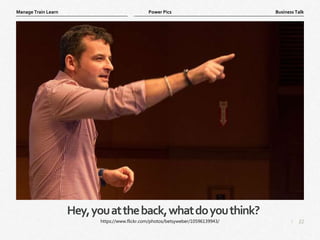 22
|
Business Talk
Manage Train Learn Power Pics
Hey,youattheback,whatdoyouthink?
https://www.flickr.com/photos/betsyweber/10596139943/
 