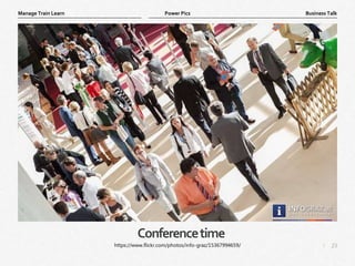 23
|
Business Talk
Manage Train Learn Power Pics
Conferencetime
https://www.flickr.com/photos/info-graz/15367994659/
 