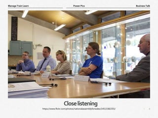 4
|
Business Talk
Manage Train Learn Power Pics
Closelistening
https://www.flickr.com/photos/nationalassemblyforwales/14513382355/
 