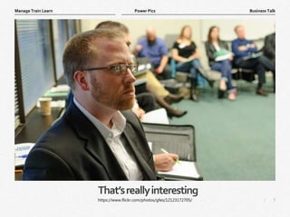 7
|
Business Talk
Manage Train Learn Power Pics
That’sreallyinteresting
https://www.flickr.com/photos/gfes/12123172705/
 