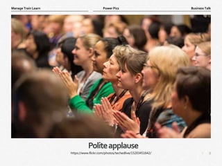 8
|
Business Talk
Manage Train Learn Power Pics
Politeapplause
https://www.flickr.com/photos/techedlive/15203451642/
 