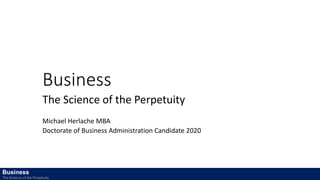 Business
The Science of the Perpetuity
Michael Herlache MBA
Doctorate of Business Administration Candidate 2020
Business
The Science of the Perpetuity
 